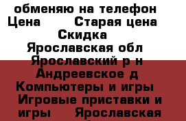 обменяю на телефон › Цена ­ 5 › Старая цена ­ 6 › Скидка ­ 1 - Ярославская обл., Ярославский р-н, Андреевское д. Компьютеры и игры » Игровые приставки и игры   . Ярославская обл.